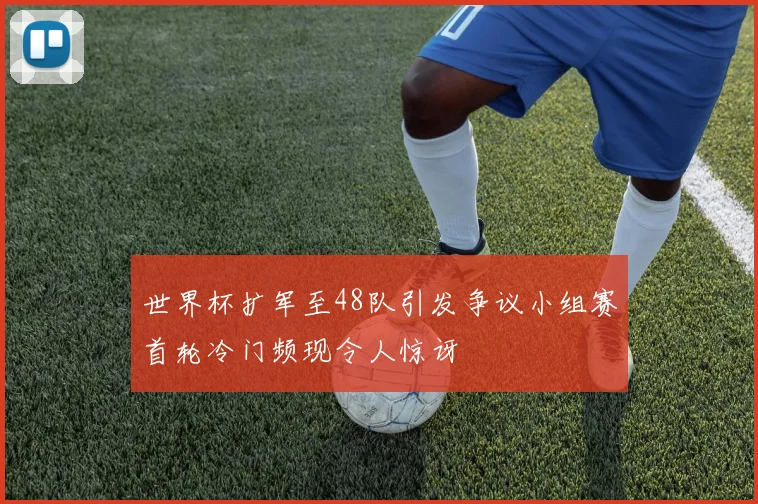 世界杯扩军至48队引发争议小组赛首轮冷门频现令人惊讶