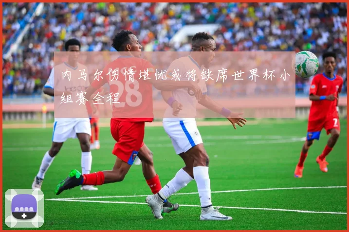 内马尔伤情堪忧或将缺席世界杯小组赛全程