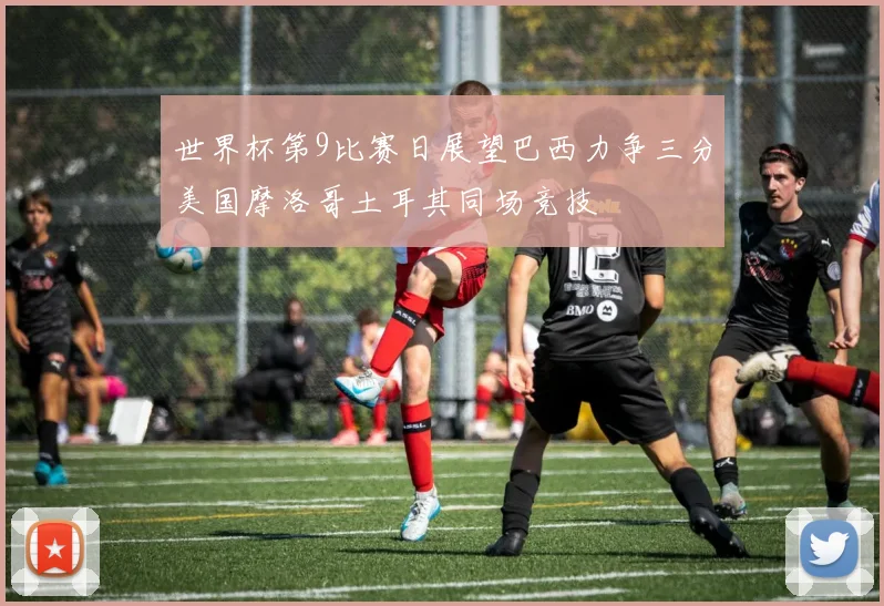世界杯第9比赛日展望巴西力争三分美国摩洛哥土耳其同场竞技