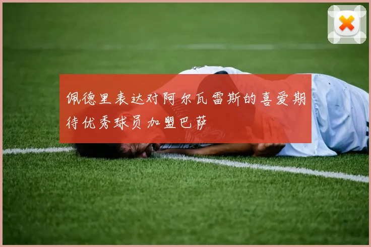 佩德里表达对阿尔瓦雷斯的喜爱期待优秀球员加盟巴萨