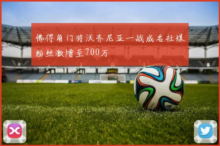 佛得角门将沃齐尼亚一战成名社媒粉丝激增至700万