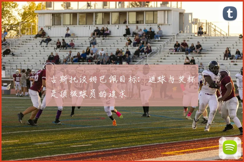 古斯托谈姆巴佩目标：进球与奖杯是顶级球员的追求