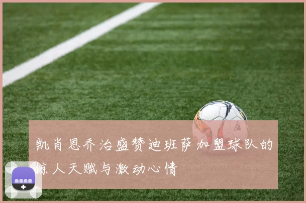 凯肖恩乔治盛赞迪班萨加盟球队的惊人天赋与激动心情