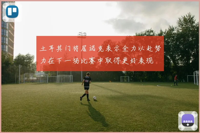 土耳其门将居诺克表示全力以赴努力在下一场比赛中取得更好表现