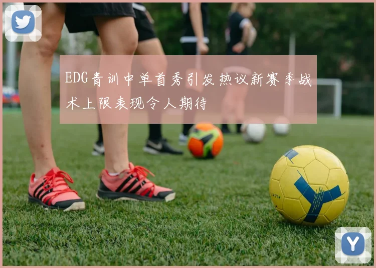 EDG青训中单首秀引发热议新赛季战术上限表现令人期待