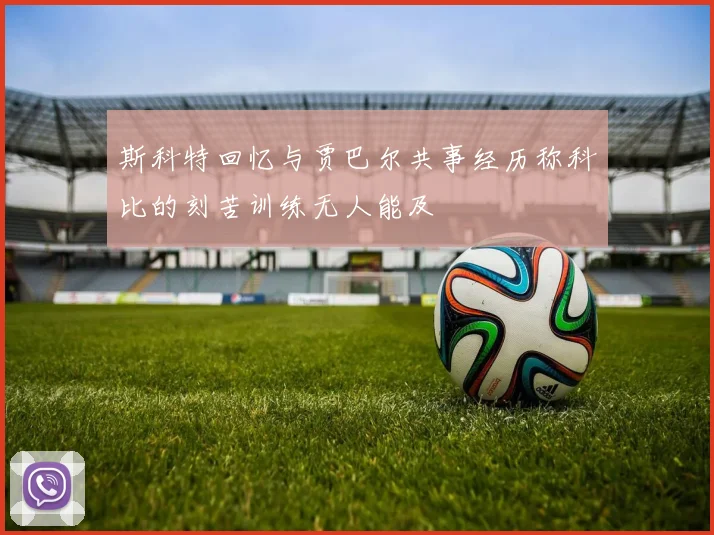 斯科特回忆与贾巴尔共事经历称科比的刻苦训练无人能及