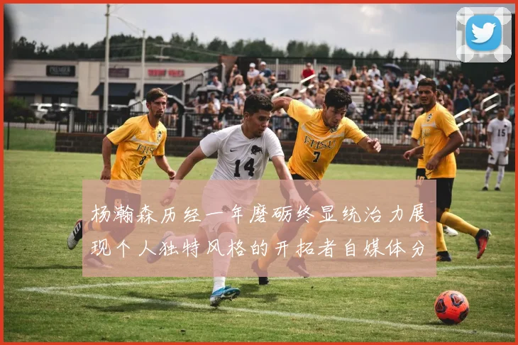 杨瀚森历经一年磨砺终显统治力展现个人独特风格的开拓者自媒体分析