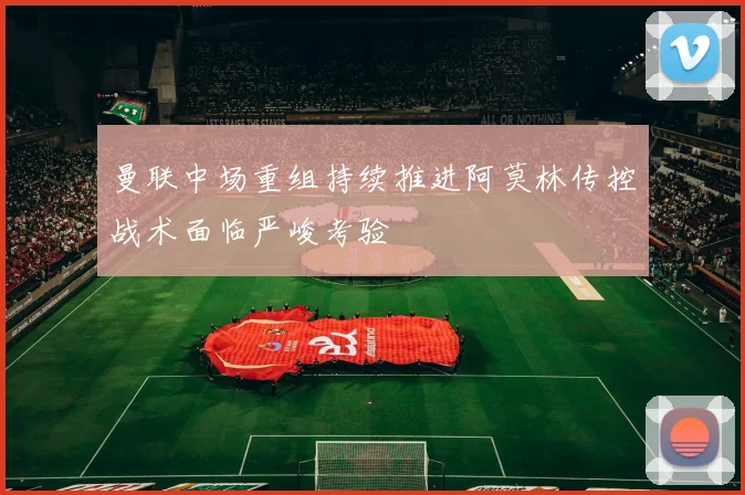 曼联中场重组持续推进阿莫林传控战术面临严峻考验